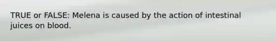 TRUE or FALSE: Melena is caused by the action of intestinal juices on blood.