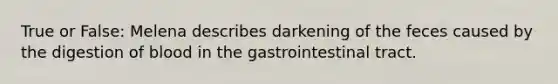 True or False: Melena describes darkening of the feces caused by the digestion of blood in the gastrointestinal tract.