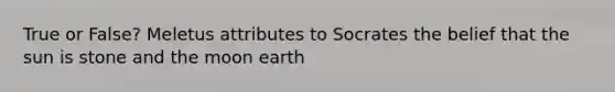 True or False? Meletus attributes to Socrates the belief that the sun is stone and the moon earth