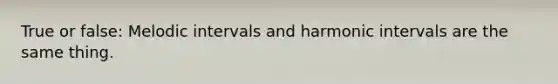 True or false: Melodic intervals and harmonic intervals are the same thing.