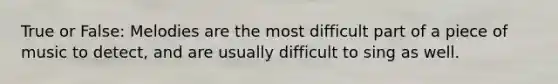 True or False: Melodies are the most difficult part of a piece of music to detect, and are usually difficult to sing as well.