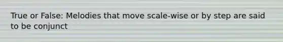 True or False: Melodies that move scale-wise or by step are said to be conjunct