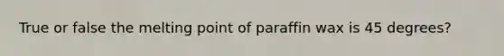 True or false the melting point of paraffin wax is 45 degrees?