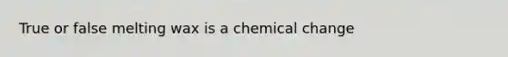 True or false melting wax is a chemical change