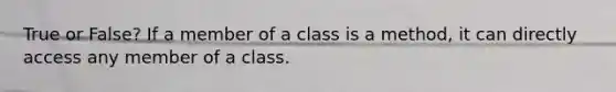 True or False? If a member of a class is a method, it can directly access any member of a class.