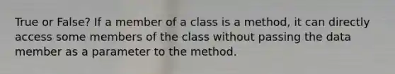 True or False? If a member of a class is a method, it can directly access some members of the class without passing the data member as a parameter to the method.