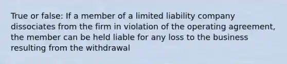 True or false: If a member of a limited liability company dissociates from the firm in violation of the operating agreement, the member can be held liable for any loss to the business resulting from the withdrawal