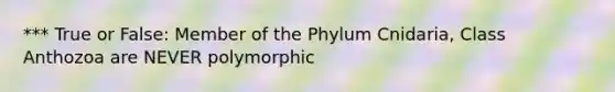 *** True or False: Member of the Phylum Cnidaria, Class Anthozoa are NEVER polymorphic