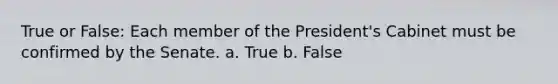 True or False: Each member of the President's Cabinet must be confirmed by the Senate. a. True b. False