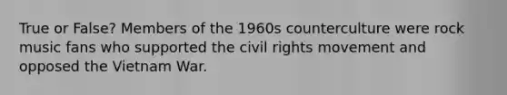 True or False? Members of the 1960s counterculture were rock music fans who supported the civil rights movement and opposed the Vietnam War.