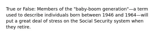 True or False: Members of the "baby-boom generation"—a term used to describe individuals born between 1946 and 1964—will put a great deal of stress on the Social Security system when they retire.