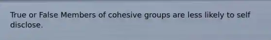 True or False Members of cohesive groups are less likely to self disclose.