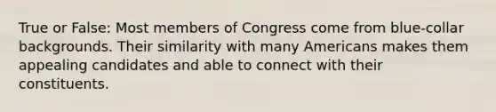 True or False: Most members of Congress come from blue-collar backgrounds. Their similarity with many Americans makes them appealing candidates and able to connect with their constituents.