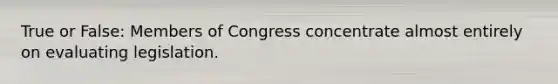 True or False: Members of Congress concentrate almost entirely on evaluating legislation.