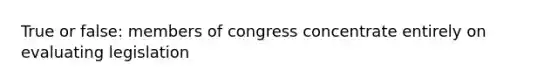 True or false: members of congress concentrate entirely on evaluating legislation