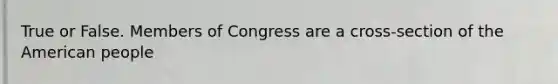 True or False. Members of Congress are a cross-section of the American people