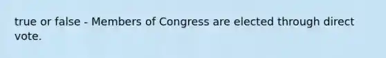 true or false - Members of Congress are elected through direct vote.