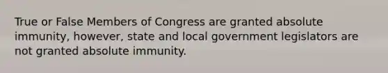 True or False Members of Congress are granted absolute immunity, however, state and local government legislators are not granted absolute immunity.