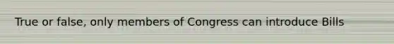 True or false, only members of Congress can introduce Bills