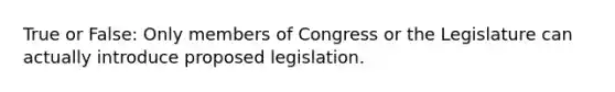 True or False: Only members of Congress or the Legislature can actually introduce proposed legislation.