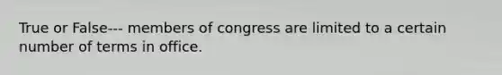 True or False--- members of congress are limited to a certain number of terms in office.