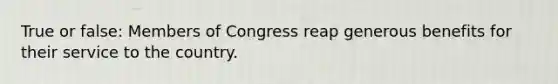 True or false: Members of Congress reap generous benefits for their service to the country.