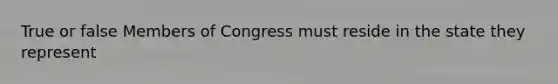 True or false Members of Congress must reside in the state they represent