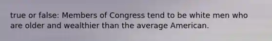 true or false: Members of Congress tend to be white men who are older and wealthier than the average American.