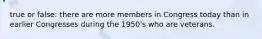 true or false: there are more members in Congress today than in earlier Congresses during the 1950's who are veterans.