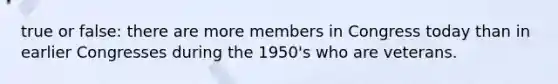 true or false: there are more members in Congress today than in earlier Congresses during the 1950's who are veterans.