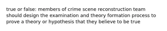 true or false: members of crime scene reconstruction team should design the examination and theory formation process to prove a theory or hypothesis that they believe to be true