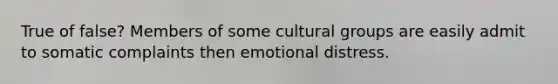 True of false? Members of some cultural groups are easily admit to somatic complaints then emotional distress.