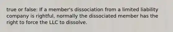 true or false: If a member's dissociation from a limited liability company is rightful, normally the dissociated member has the right to force the LLC to dissolve.