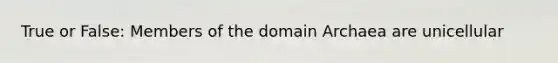 True or False: Members of the domain Archaea are unicellular