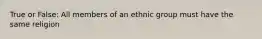 True or False: All members of an ethnic group must have the same religion