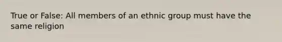 True or False: All members of an ethnic group must have the same religion