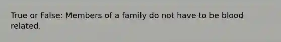 True or False: Members of a family do not have to be blood related.