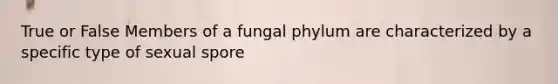 True or False Members of a fungal phylum are characterized by a specific type of sexual spore