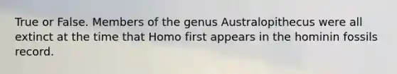 True or False. Members of the genus Australopithecus were all extinct at the time that Homo first appears in the hominin fossils record.