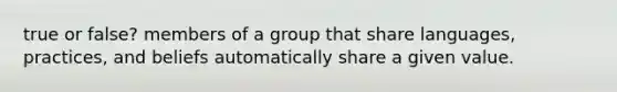 true or false? members of a group that share languages, practices, and beliefs automatically share a given value.