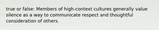 true or false: Members of high-context cultures generally value silence as a way to communicate respect and thoughtful consideration of others.