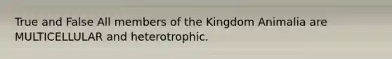 True and False All members of the Kingdom Animalia are MULTICELLULAR and heterotrophic.