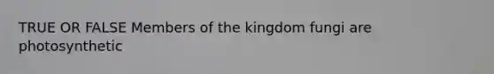 TRUE OR FALSE Members of the kingdom fungi are photosynthetic