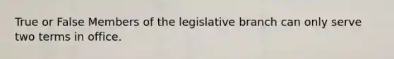 True or False Members of the legislative branch can only serve two terms in office.