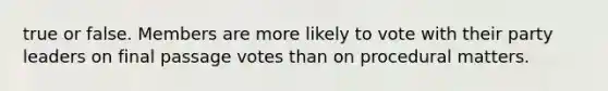 true or false. Members are more likely to vote with their party leaders on final passage votes than on procedural matters.