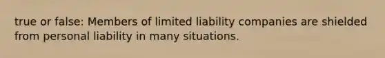 true or false: Members of limited liability companies are shielded from personal liability in many situations.