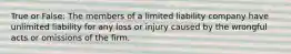 True or False: The members of a limited liability company have unlimited liability for any loss or injury caused by the wrongful acts or omissions of the firm.