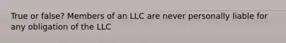 True or false? Members of an LLC are never personally liable for any obligation of the LLC