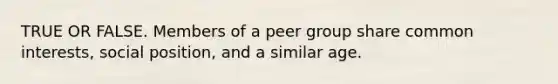 TRUE OR FALSE. Members of a peer group share common interests, social position, and a similar age.