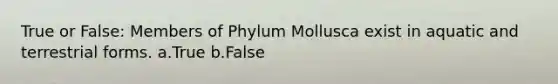 True or False:​ Members of Phylum Mollusca exist in aquatic and terrestrial forms. a.True b.False